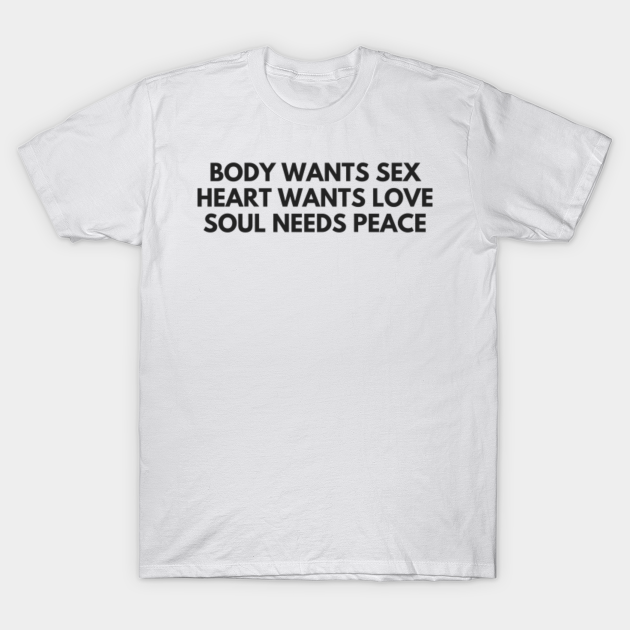 Body Wants Sex Heart Wants Love Soul Needs Peace Body Wants Sex Heart Wants Love T Shirt 